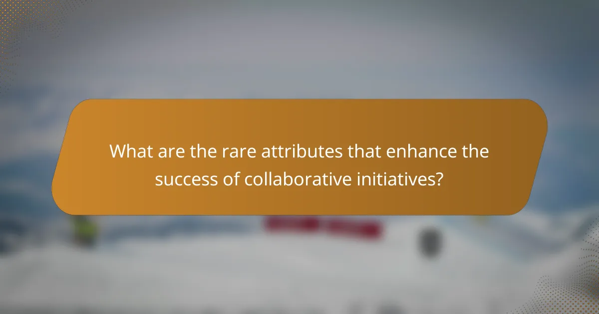 What are the rare attributes that enhance the success of collaborative initiatives?